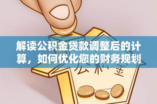 周口解读公积金贷款调整后的计算，如何优化您的财务规划