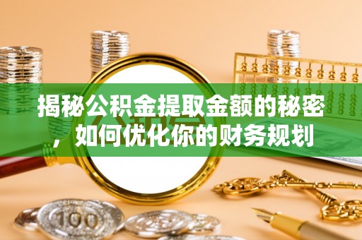 周口揭秘公积金提取金额的秘密，如何优化你的财务规划