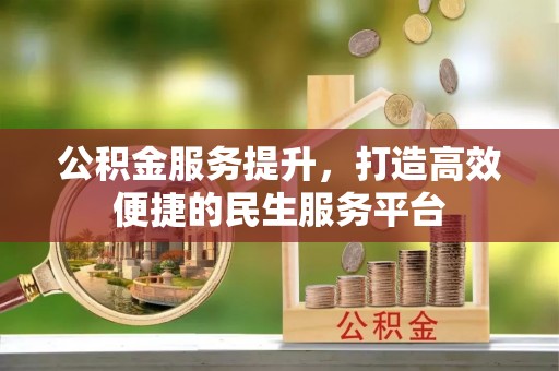 周口公积金服务提升，打造高效便捷的民生服务平台