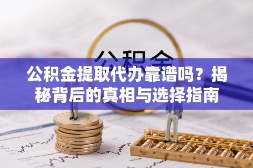 周口公积金提取代办靠谱吗？揭秘背后的真相与选择指南