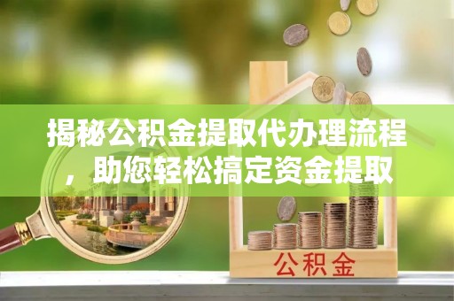 周口揭秘公积金提取代办理流程，助您轻松搞定资金提取