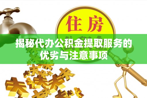 周口揭秘代办公积金提取服务的优劣与注意事项