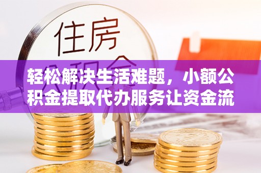 周口轻松解决生活难题，小额公积金提取代办服务让资金流动更便捷