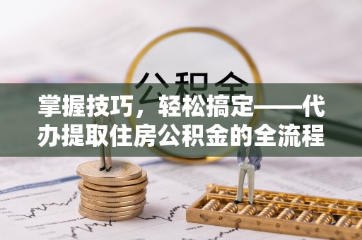 周口掌握技巧，轻松搞定——代办提取住房公积金的全流程解析