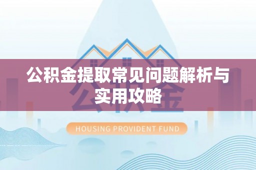 周口公积金提取常见问题解析与实用攻略