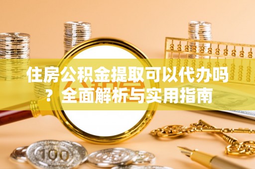 周口住房公积金提取可以代办吗？全面解析与实用指南
