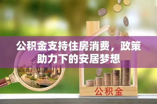 周口公积金支持住房消费，政策助力下的安居梦想