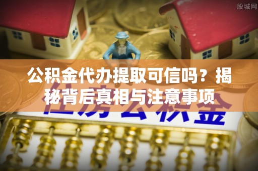 周口公积金代办提取可信吗？揭秘背后真相与注意事项