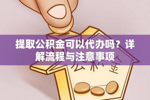 周口提取公积金可以代办吗？详解流程与注意事项