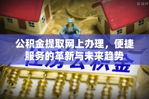 周口公积金提取网上办理，便捷服务的革新与未来趋势