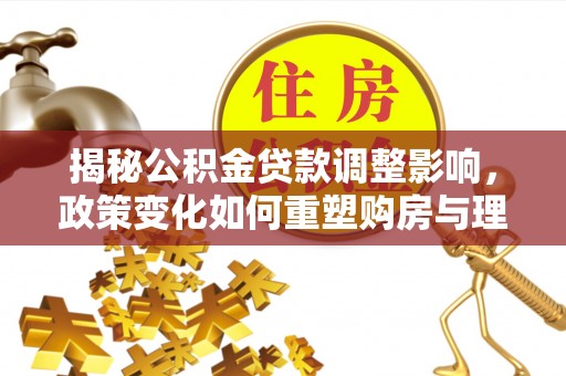 周口揭秘公积金贷款调整影响，政策变化如何重塑购房与理财规划
