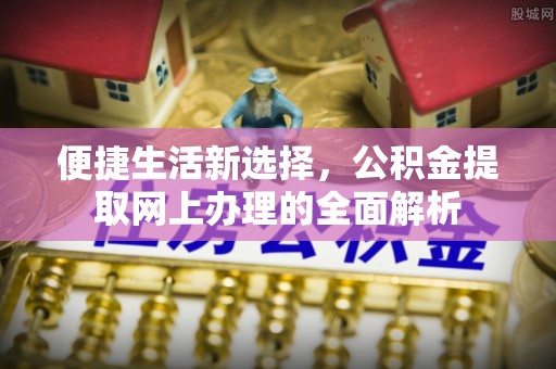 周口便捷生活新选择，公积金提取网上办理的全面解析