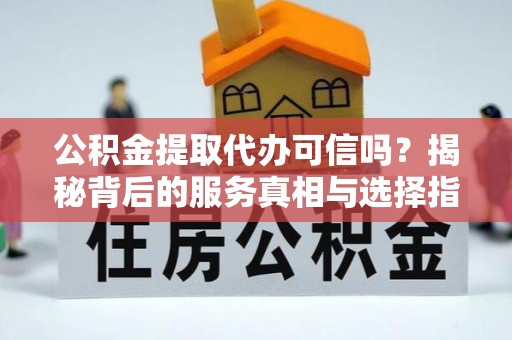 周口公积金提取代办可信吗？揭秘背后的服务真相与选择指南