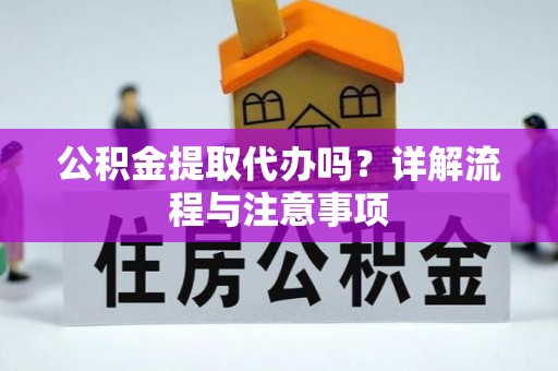周口公积金提取代办吗？详解流程与注意事项