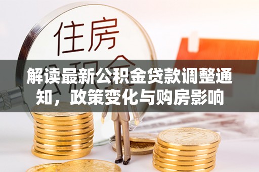 周口解读最新公积金贷款调整通知，政策变化与购房影响