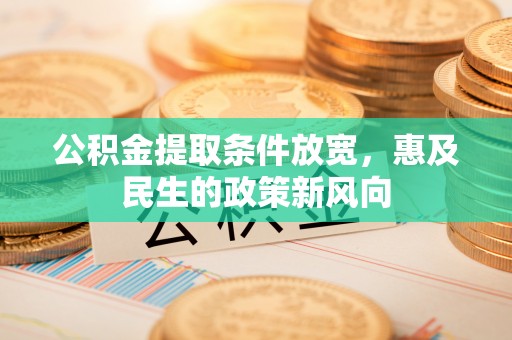 周口公积金提取条件放宽，惠及民生的政策新风向