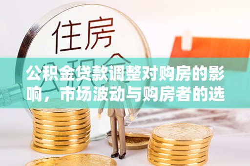 周口公积金贷款调整对购房的影响，市场波动与购房者的选择