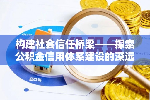 周口构建社会信任桥梁——探索公积金信用体系建设的深远意义