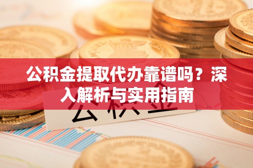 周口公积金提取代办靠谱吗？深入解析与实用指南