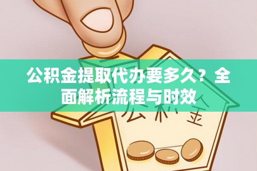 周口公积金提取代办要多久？全面解析流程与时效