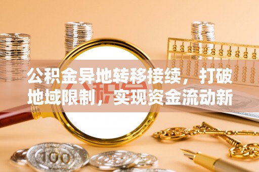 周口公积金异地转移接续，打破地域限制，实现资金流动新纪元
