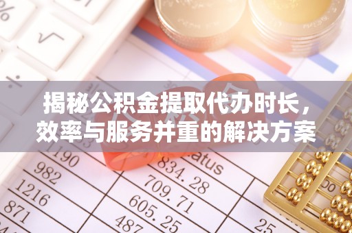 周口揭秘公积金提取代办时长，效率与服务并重的解决方案