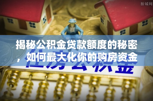 周口揭秘公积金贷款额度的秘密，如何最大化你的购房资金