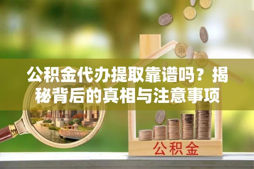 周口公积金代办提取靠谱吗？揭秘背后的真相与注意事项