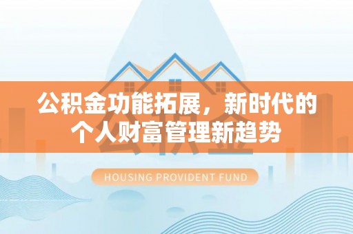 周口公积金功能拓展，新时代的个人财富管理新趋势