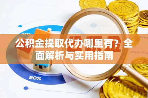 周口公积金提取代办哪里有？全面解析与实用指南