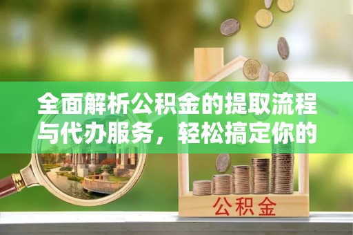 周口全面解析公积金的提取流程与代办服务，轻松搞定你的公积金咨询代办提取