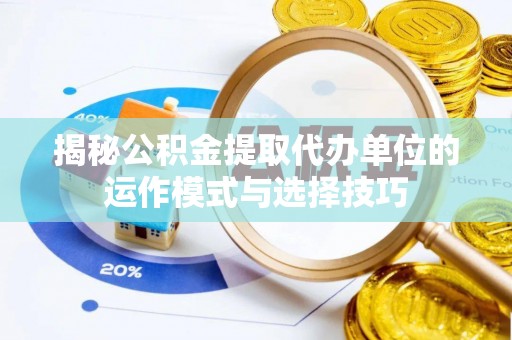 周口揭秘公积金提取代办单位的运作模式与选择技巧