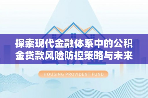 周口探索现代金融体系中的公积金贷款风险防控策略与未来发展趋势