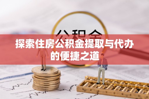 周口探索住房公积金提取与代办的便捷之道