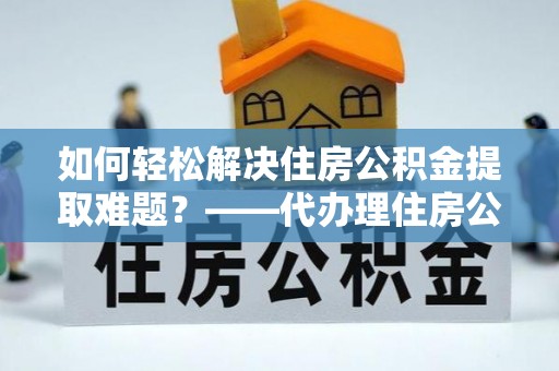 周口如何轻松解决住房公积金提取难题？——代办理住房公积金提取服务解析