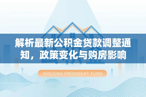 周口解析最新公积金贷款调整通知，政策变化与购房影响