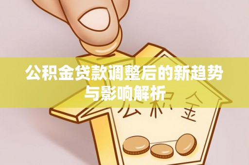 周口公积金贷款调整后的新趋势与影响解析