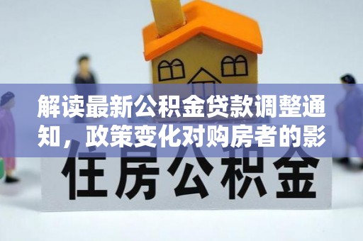 周口解读最新公积金贷款调整通知，政策变化对购房者的影响与应对策略
