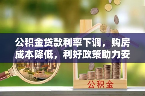 周口公积金贷款利率下调，购房成本降低，利好政策助力安居梦想