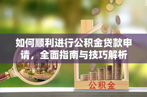周口如何顺利进行公积金贷款申请，全面指南与技巧解析