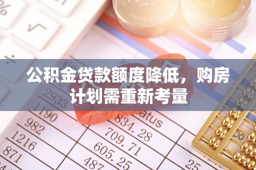 周口公积金贷款额度降低，购房计划需重新考量