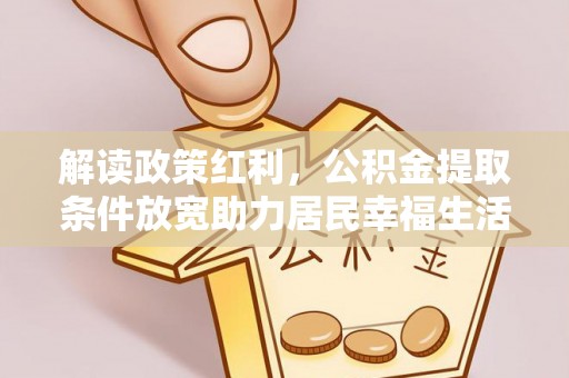 周口解读政策红利，公积金提取条件放宽助力居民幸福生活