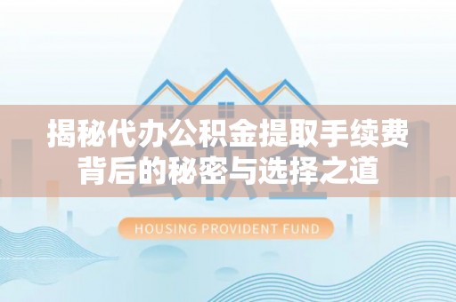周口揭秘代办公积金提取手续费背后的秘密与选择之道
