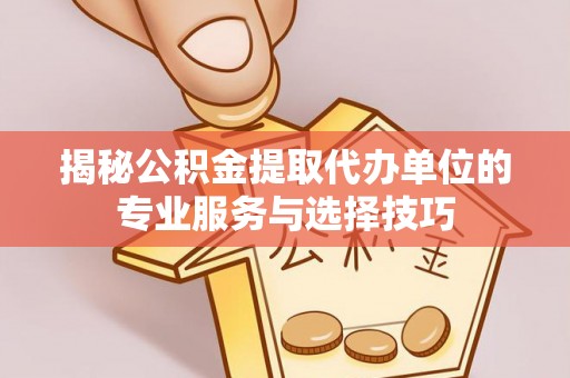 周口揭秘公积金提取代办单位的专业服务与选择技巧