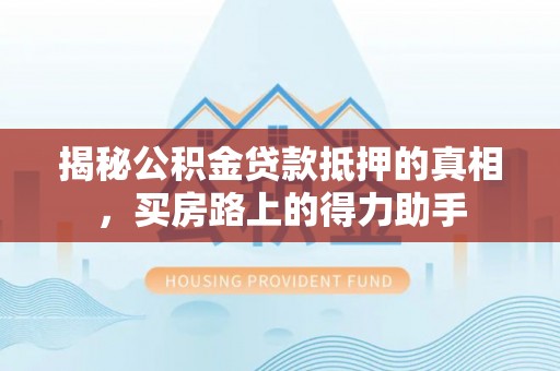 周口揭秘公积金贷款抵押的真相，买房路上的得力助手