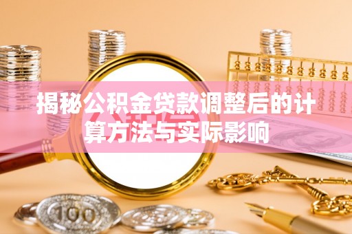 周口揭秘公积金贷款调整后的计算方法与实际影响