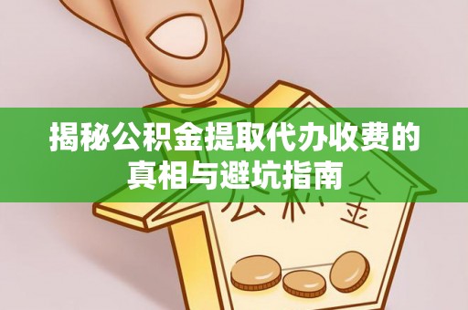 周口揭秘公积金提取代办收费的真相与避坑指南