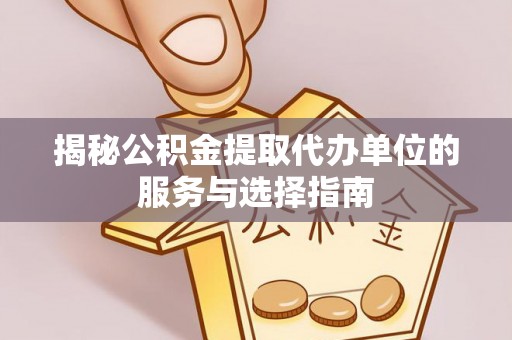 周口揭秘公积金提取代办单位的服务与选择指南