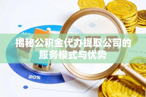 周口揭秘公积金代办提取公司的服务模式与优势