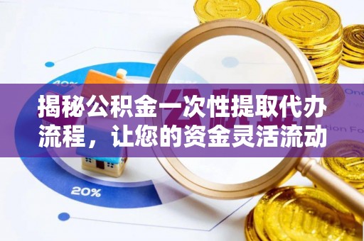 周口揭秘公积金一次性提取代办流程，让您的资金灵活流动